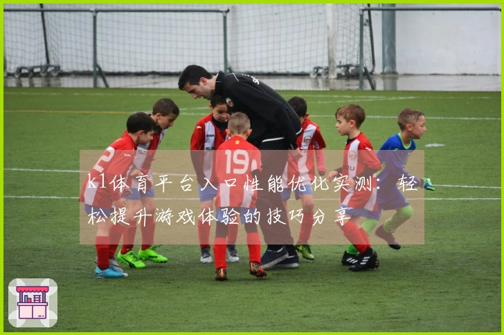 k1体育平台入口性能优化实测：轻松提升游戏体验的技巧分享