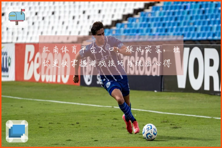 江南体育平台入口：踩坑实录，让你更快掌握游戏技巧与玩法心得