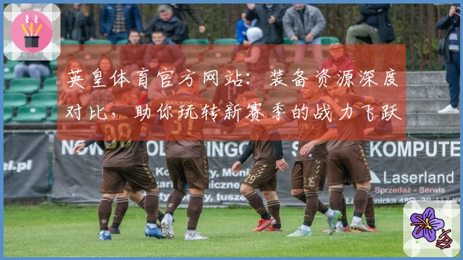 英皇体育官方网站：装备资源深度对比，助你玩转新赛季的战力飞跃