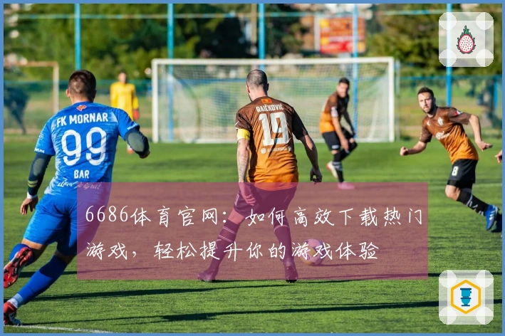 6686体育官网：如何高效下载热门游戏，轻松提升你的游戏体验