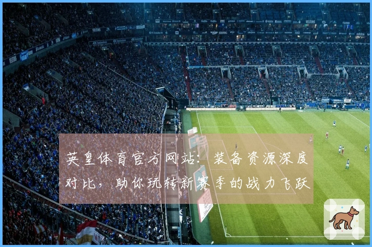 英皇体育官方网站：装备资源深度对比，助你玩转新赛季的战力飞跃