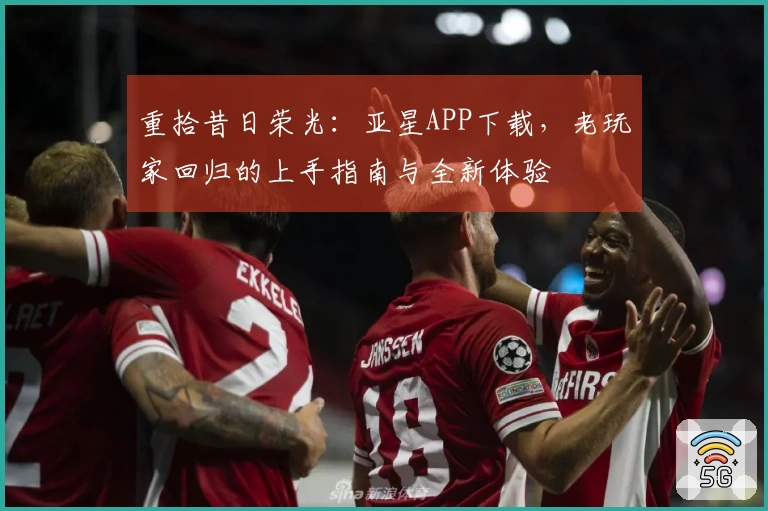 重拾昔日荣光：亚星APP下载，老玩家回归的上手指南与全新体验