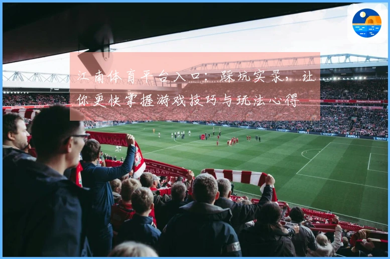 江南体育平台入口：踩坑实录，让你更快掌握游戏技巧与玩法心得