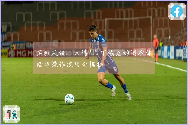 实测反馈：火博APP下载后的游戏体验与操作技巧全揭秘