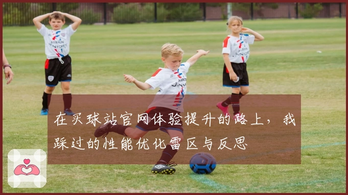 在买球站官网体验提升的路上，我踩过的性能优化雷区与反思