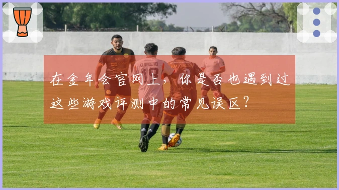 在金年会官网上，你是否也遇到过这些游戏评测中的常见误区？