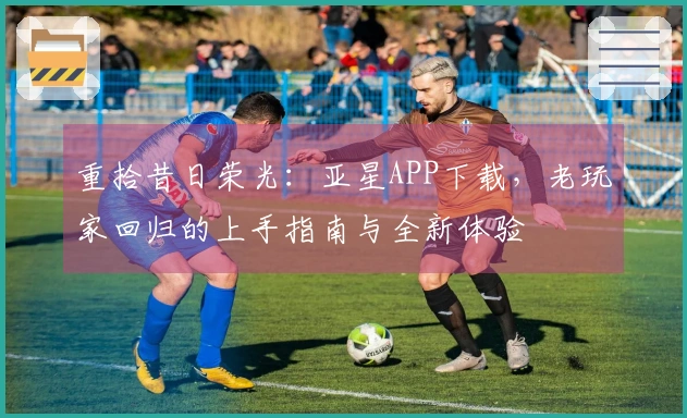 重拾昔日荣光：亚星APP下载，老玩家回归的上手指南与全新体验