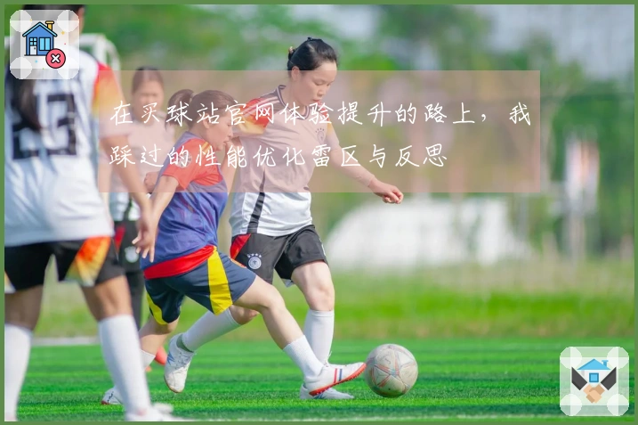 在买球站官网体验提升的路上，我踩过的性能优化雷区与反思