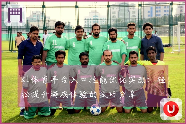 k1体育平台入口性能优化实测：轻松提升游戏体验的技巧分享