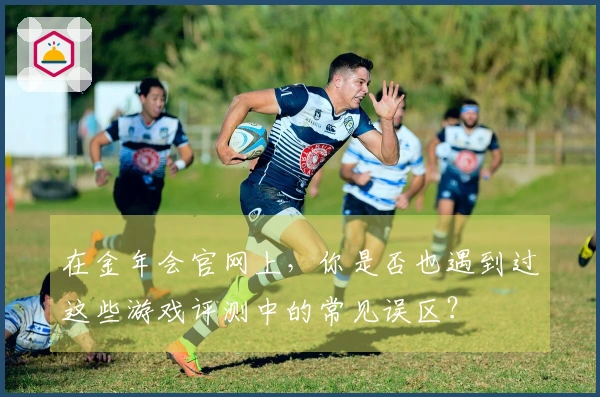 在金年会官网上，你是否也遇到过这些游戏评测中的常见误区？