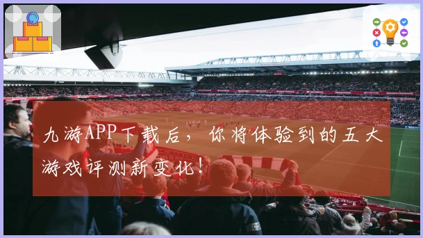 九游APP下载后，你将体验到的五大游戏评测新变化！