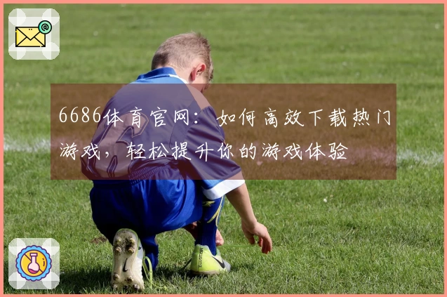 6686体育官网：如何高效下载热门游戏，轻松提升你的游戏体验