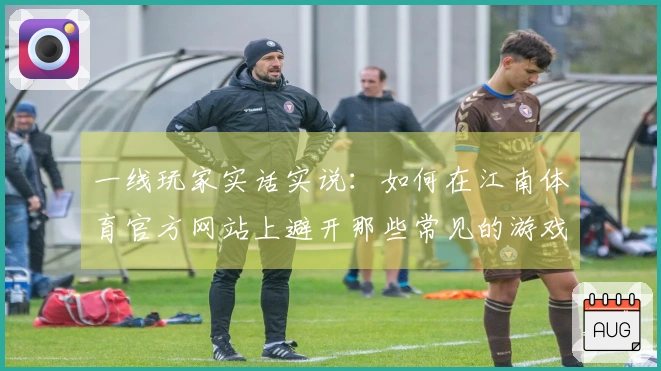 一线玩家实话实说：如何在江南体育官方网站上避开那些常见的游戏坑！